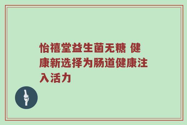 怡禧堂益生菌无糖 健康新选择为肠道健康注入活力