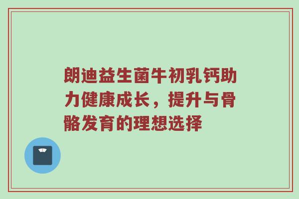 朗迪益生菌牛初乳钙助力健康成长，提升与骨骼发育的理想选择