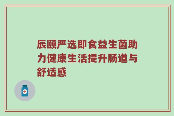 辰颐严选即食益生菌助力健康生活提升肠道与舒适感