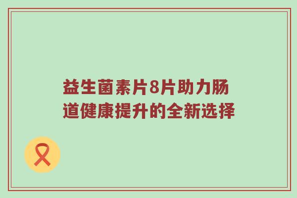 益生菌素片8片助力肠道健康提升的全新选择