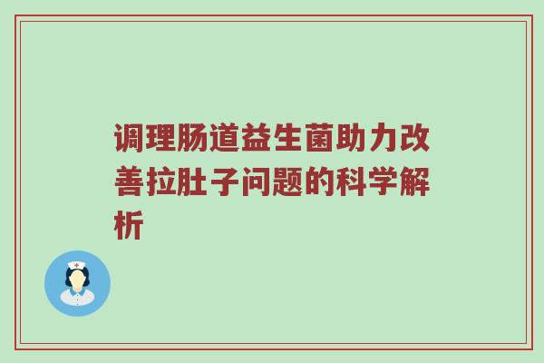 调理肠道益生菌助力改善拉肚子问题的科学解析