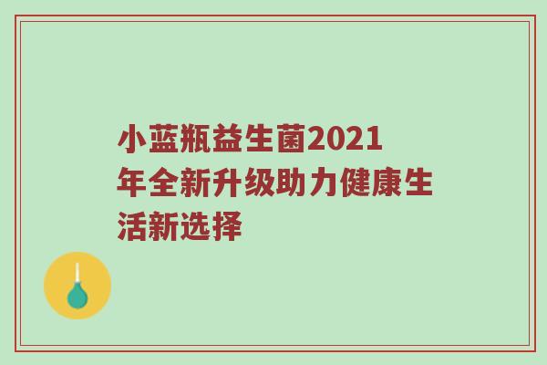 小蓝瓶益生菌2021年全新升级助力健康生活新选择
