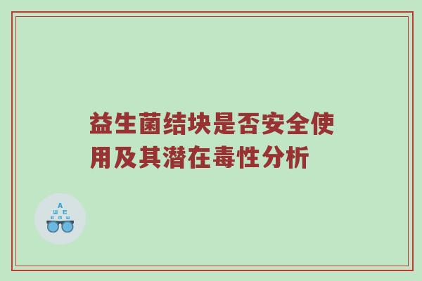 益生菌结块是否安全使用及其潜在毒性分析