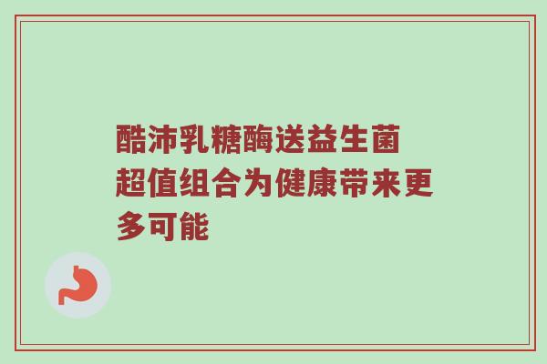 酷沛乳糖酶送益生菌 超值组合为健康带来更多可能