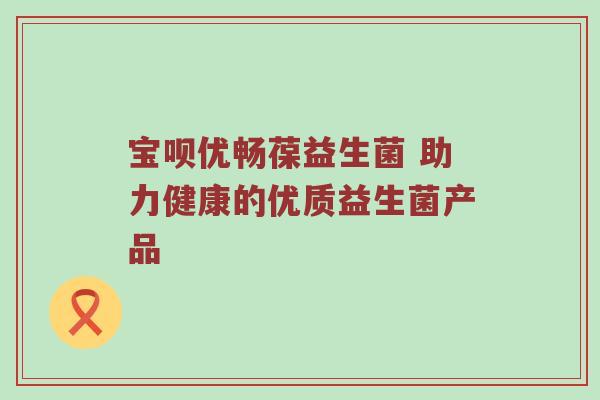 宝呗优畅葆益生菌 助力健康的优质益生菌产品