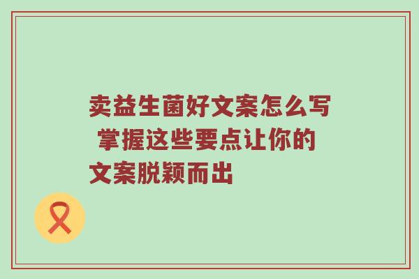 卖益生菌好文案怎么写 掌握这些要点让你的文案脱颖而出