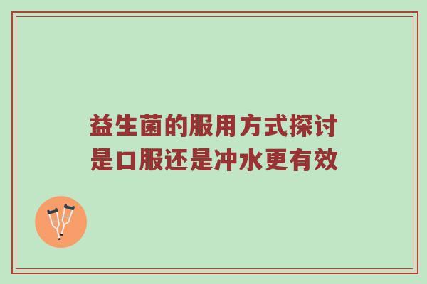 益生菌的服用方式探讨是口服还是冲水更有效