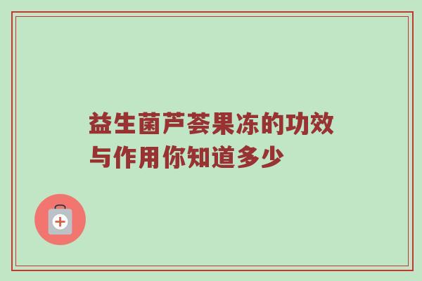 益生菌芦荟果冻的功效与作用你知道多少