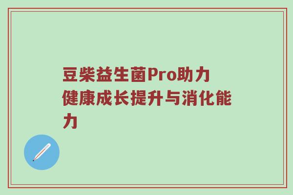 豆柴益生菌Pro助力健康成长提升与消化能力