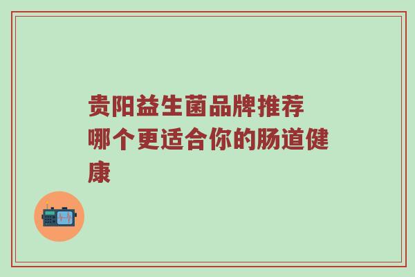 贵阳益生菌品牌推荐 哪个更适合你的肠道健康