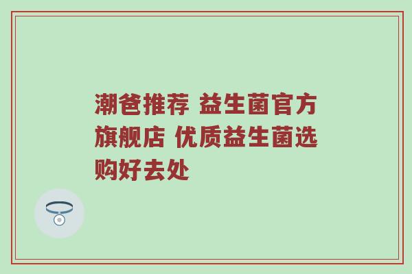 潮爸推荐 益生菌官方旗舰店 优质益生菌选购好去处