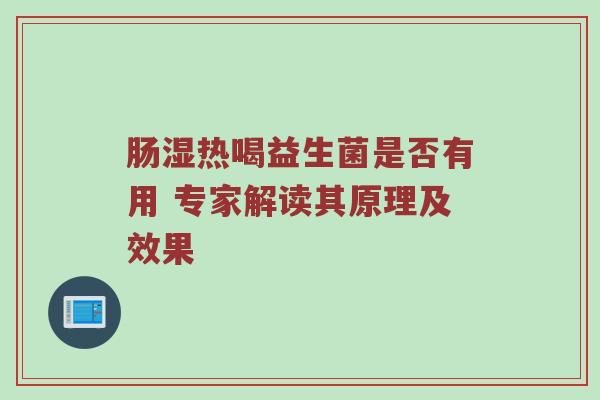 肠湿热喝益生菌是否有用 专家解读其原理及效果