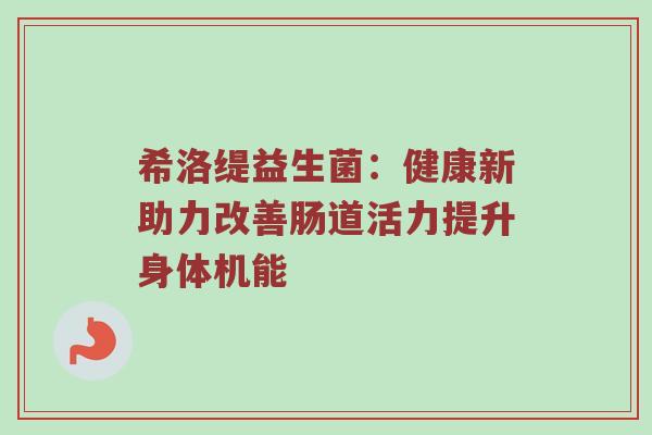 希洛缇益生菌：健康新助力改善肠道活力提升身体机能