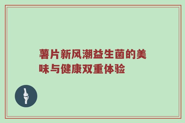 薯片新风潮益生菌的美味与健康双重体验