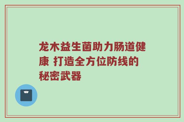 龙木益生菌助力肠道健康 打造全方位防线的秘密武器