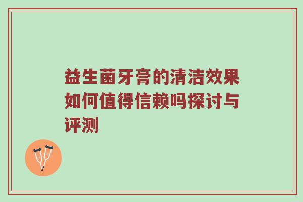 益生菌牙膏的清洁效果如何值得信赖吗探讨与评测