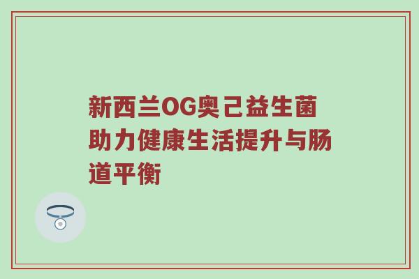 新西兰OG奥己益生菌助力健康生活提升与肠道平衡