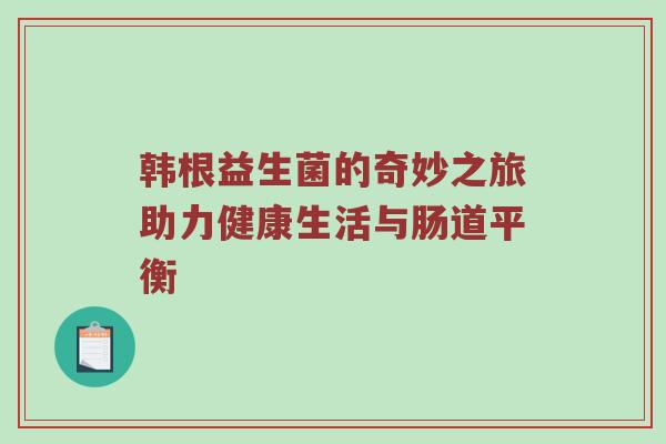 韩根益生菌的奇妙之旅助力健康生活与肠道平衡