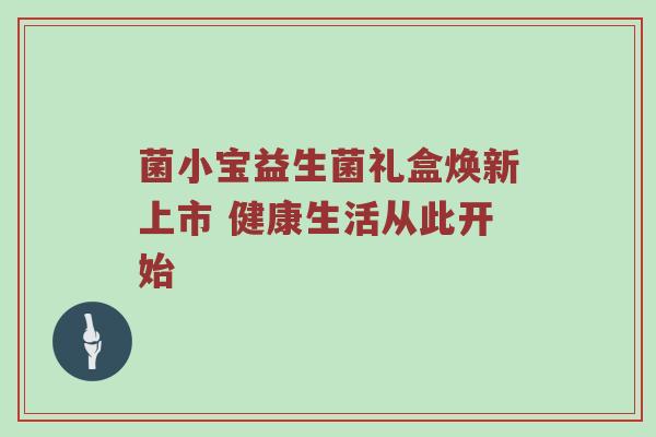 菌小宝益生菌礼盒焕新上市 健康生活从此开始