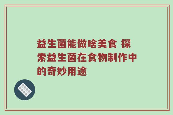 益生菌能做啥美食 探索益生菌在食物制作中的奇妙用途
