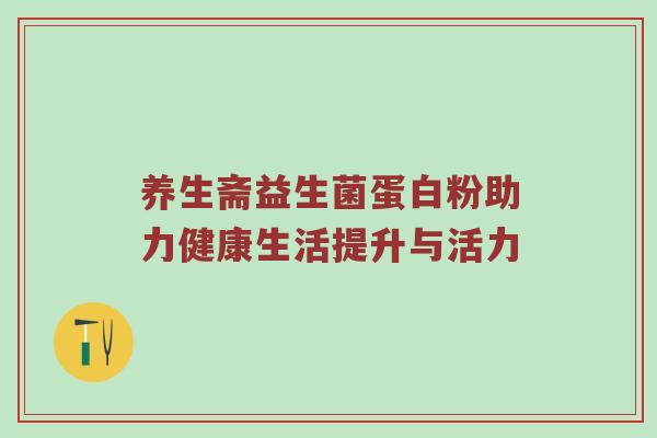 养生斋益生菌蛋白粉助力健康生活提升与活力