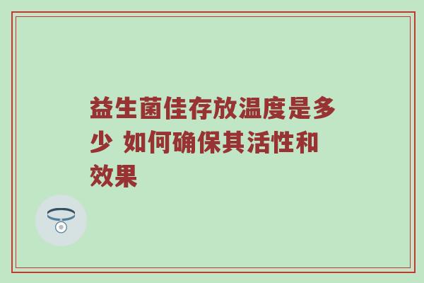 益生菌佳存放温度是多少 如何确保其活性和效果
