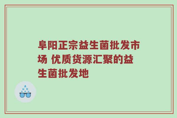 阜阳正宗益生菌批发市场 优质货源汇聚的益生菌批发地