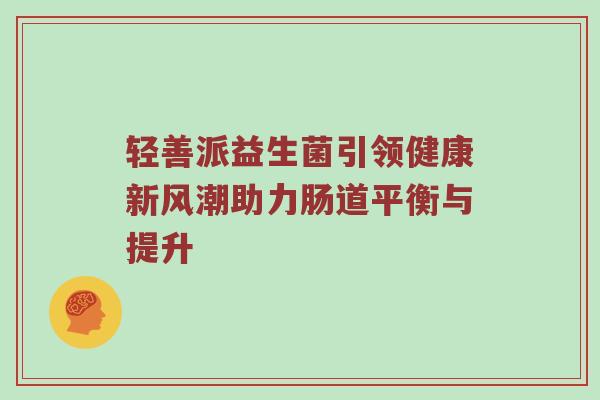 轻善派益生菌引领健康新风潮助力肠道平衡与提升