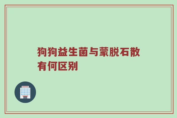 狗狗益生菌与蒙脱石散有何区别