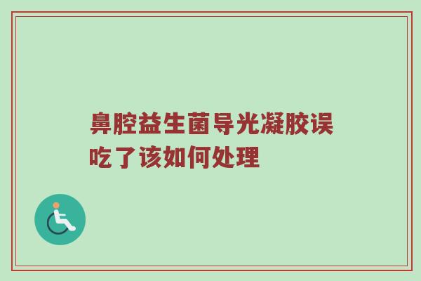 鼻腔益生菌导光凝胶误吃了该如何处理