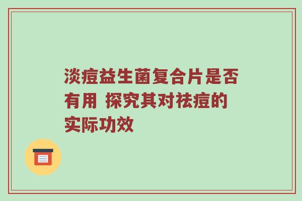 淡痘益生菌复合片是否有用 探究其对祛痘的实际功效