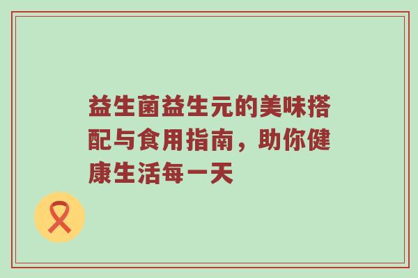 益生菌益生元的美味搭配与食用指南，助你健康生活每一天