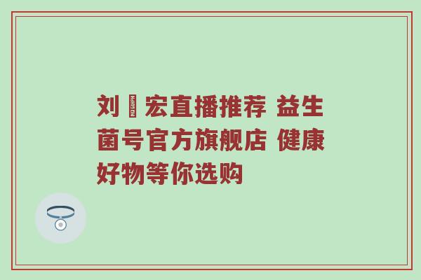 刘畊宏直播推荐 益生菌号官方旗舰店 健康好物等你选购