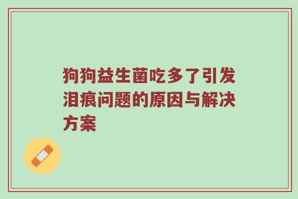 狗狗益生菌吃多了引发泪痕问题的原因与解决方案