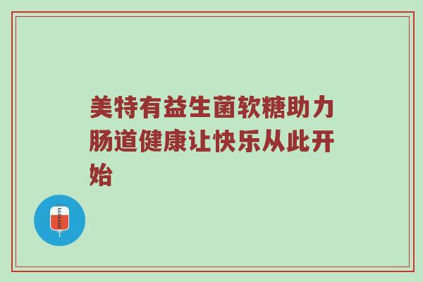 美特有益生菌软糖助力肠道健康让快乐从此开始