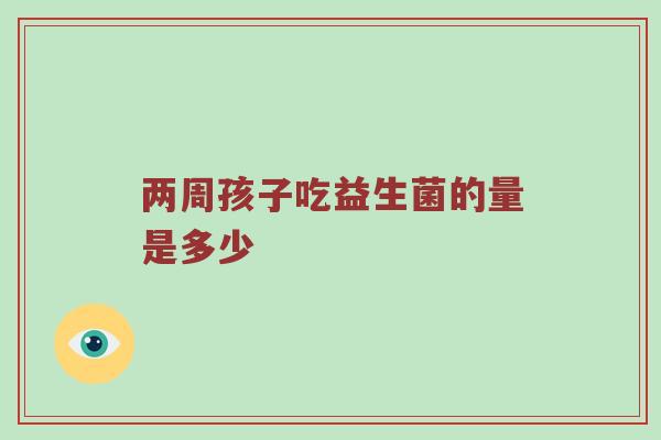 两周孩子吃益生菌的量是多少