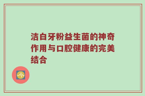 洁白牙粉益生菌的神奇作用与口腔健康的完美结合