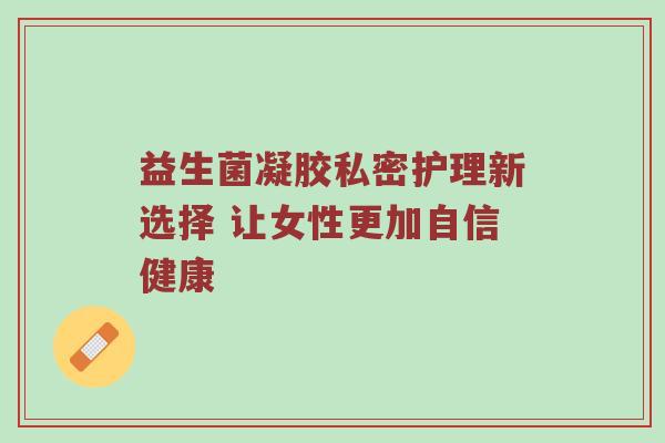 益生菌凝胶私密护理新选择 让女性更加自信健康