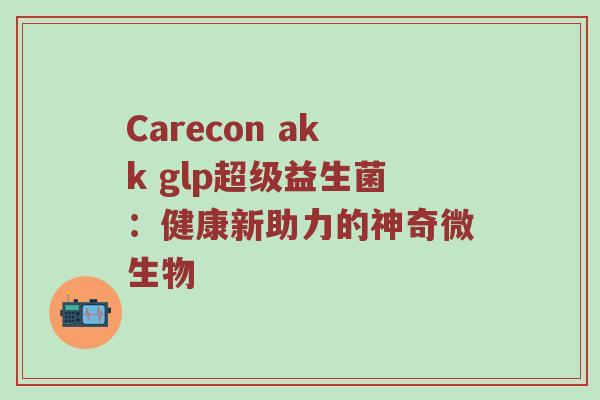 Carecon akk glp超级益生菌：健康新助力的神奇微生物