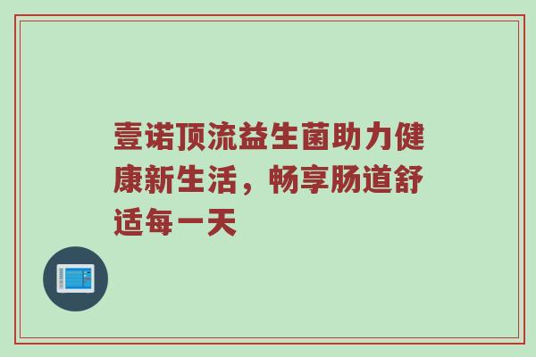 壹诺顶流益生菌助力健康新生活，畅享肠道舒适每一天