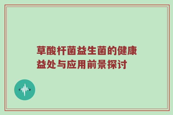 草酸杆菌益生菌的健康益处与应用前景探讨