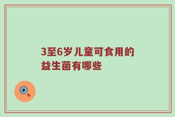 3至6岁儿童可食用的益生菌有哪些