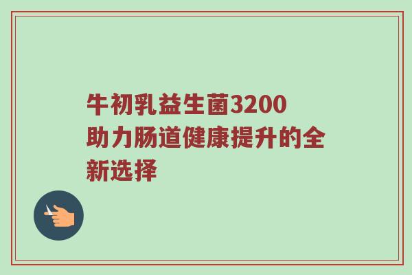 牛初乳益生菌3200助力肠道健康提升的全新选择