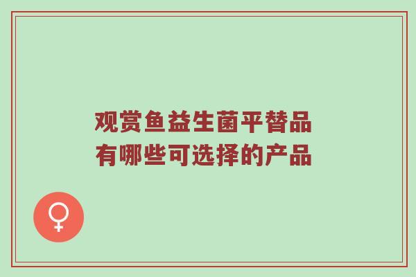观赏鱼益生菌平替品 有哪些可选择的产品