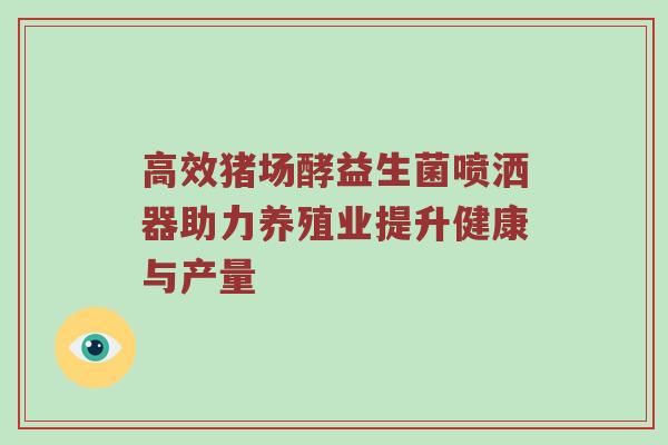 高效猪场酵益生菌喷洒器助力养殖业提升健康与产量