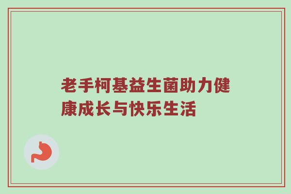 老手柯基益生菌助力健康成长与快乐生活