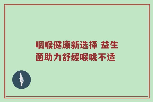 咽喉健康新选择 益生菌助力舒缓喉咙不适