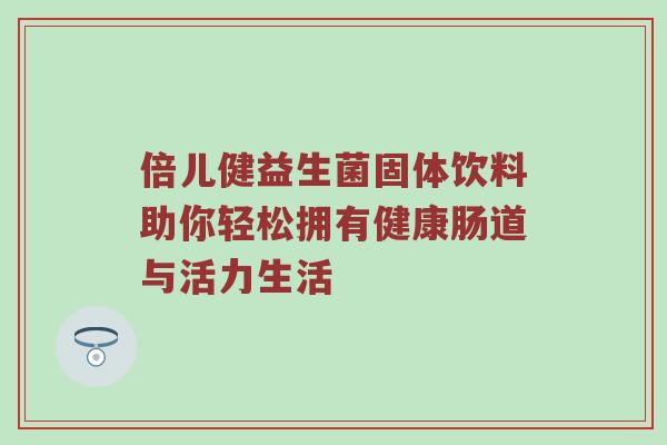 倍儿健益生菌固体饮料助你轻松拥有健康肠道与活力生活