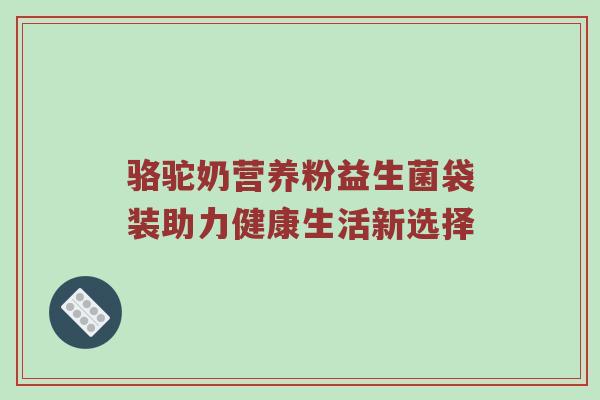 骆驼奶营养粉益生菌袋装助力健康生活新选择