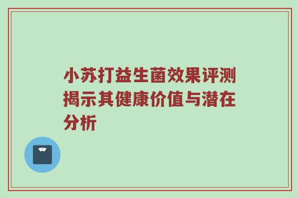 小苏打益生菌效果评测揭示其健康价值与潜在分析